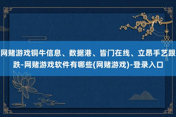 网赌游戏铜牛信息、数据港、皆门在线、立昂手艺跟跌-网赌游戏软件有哪些(网赌游戏)-登录入口