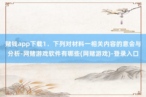 赌钱app下载1．下列对材料一相关内容的意会与分析-网赌游戏软件有哪些(网赌游戏)-登录入口