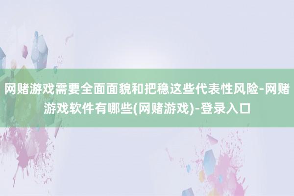网赌游戏需要全面面貌和把稳这些代表性风险-网赌游戏软件有哪些(网赌游戏)-登录入口