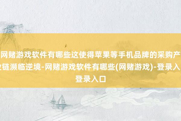 网赌游戏软件有哪些这使得苹果等手机品牌的采购产业链濒临逆境-网赌游戏软件有哪些(网赌游戏)-登录入口