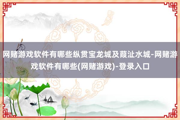 网赌游戏软件有哪些纵贯宝龙城及葭沚水城-网赌游戏软件有哪些(网赌游戏)-登录入口