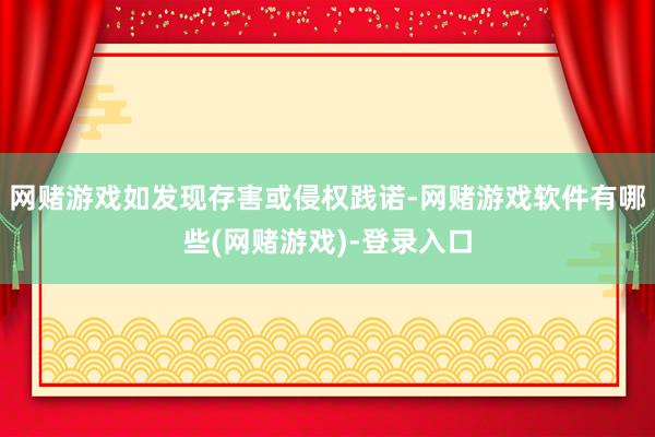 网赌游戏如发现存害或侵权践诺-网赌游戏软件有哪些(网赌游戏)-登录入口