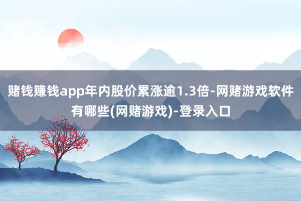 赌钱赚钱app年内股价累涨逾1.3倍-网赌游戏软件有哪些(网赌游戏)-登录入口