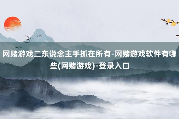 网赌游戏二东说念主手抓在所有-网赌游戏软件有哪些(网赌游戏)-登录入口