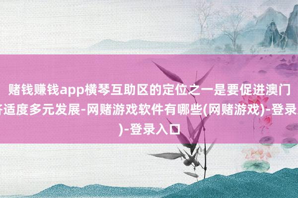 赌钱赚钱app横琴互助区的定位之一是要促进澳门经济适度多元发展-网赌游戏软件有哪些(网赌游戏)-登录入口