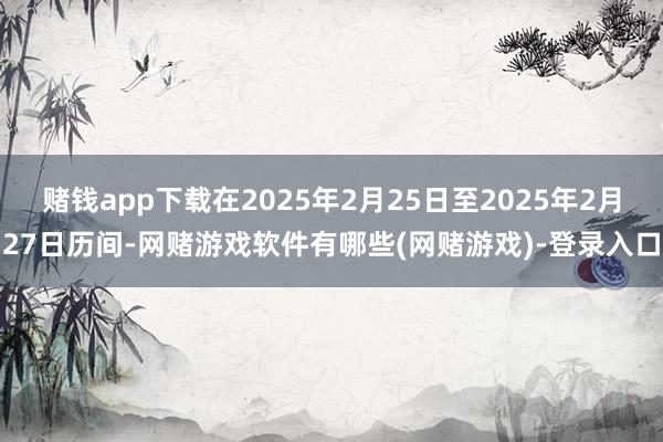 赌钱app下载在2025年2月25日至2025年2月27日历间-网赌游戏软件有哪些(网赌游戏)-登录入口