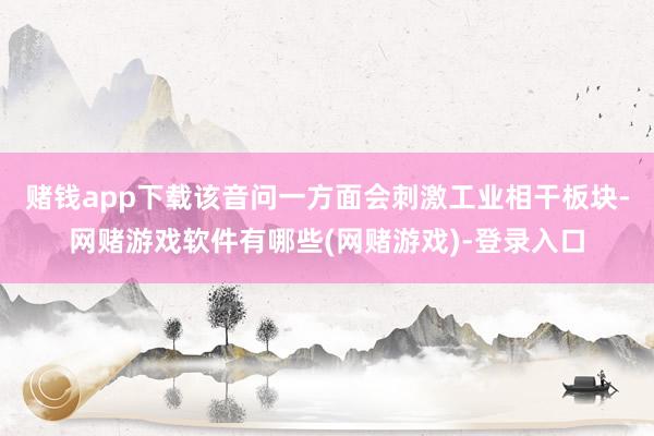 赌钱app下载该音问一方面会刺激工业相干板块-网赌游戏软件有哪些(网赌游戏)-登录入口