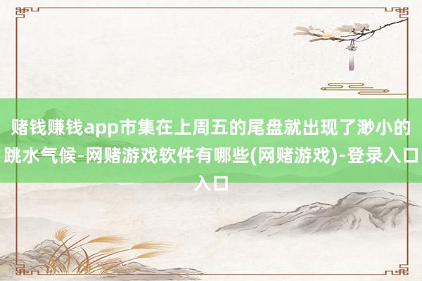 赌钱赚钱app市集在上周五的尾盘就出现了渺小的跳水气候-网赌游戏软件有哪些(网赌游戏)-登录入口