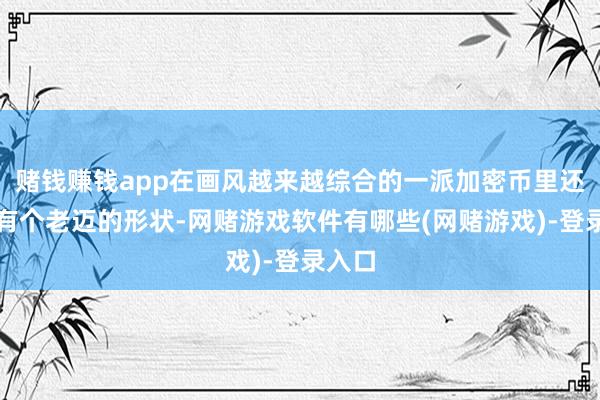 赌钱赚钱app在画风越来越综合的一派加密币里还算是有个老迈的形状-网赌游戏软件有哪些(网赌游戏)-登录入口