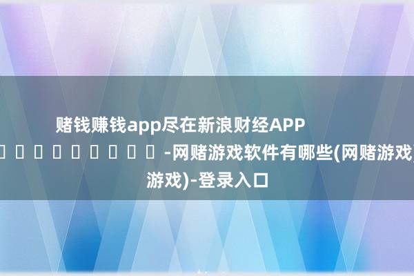 赌钱赚钱app尽在新浪财经APP            													-网赌游戏软件有哪些(网赌游戏)-登录入口
