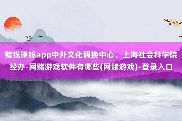 赌钱赚钱app中外文化调换中心、上海社会科学院经办-网赌游戏软件有哪些(网赌游戏)-登录入口
