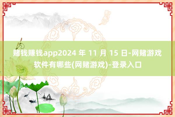赌钱赚钱app2024 年 11 月 15 日-网赌游戏软件有哪些(网赌游戏)-登录入口