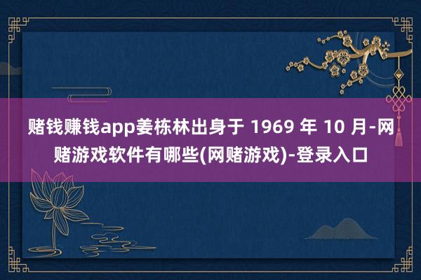 赌钱赚钱app姜栋林出身于 1969 年 10 月-网赌游戏软件有哪些(网赌游戏)-登录入口