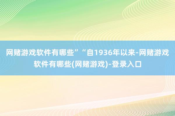 网赌游戏软件有哪些”“自1936年以来-网赌游戏软件有哪些(网赌游戏)-登录入口
