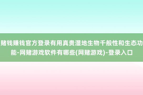 赌钱赚钱官方登录有用真贵湿地生物千般性和生态功能-网赌游戏软件有哪些(网赌游戏)-登录入口