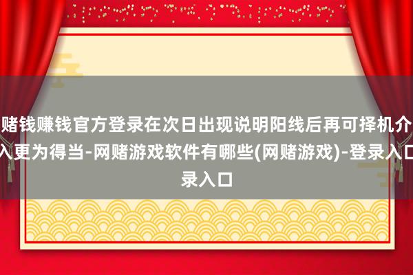 赌钱赚钱官方登录在次日出现说明阳线后再可择机介入更为得当-网赌游戏软件有哪些(网赌游戏)-登录入口