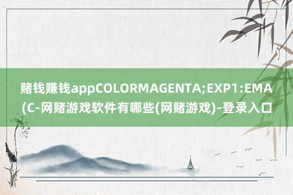 赌钱赚钱appCOLORMAGENTA;EXP1:EMA(C-网赌游戏软件有哪些(网赌游戏)-登录入口
