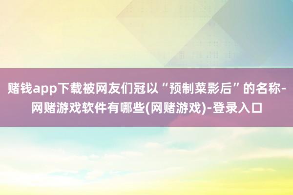 赌钱app下载被网友们冠以“预制菜影后”的名称-网赌游戏软件有哪些(网赌游戏)-登录入口