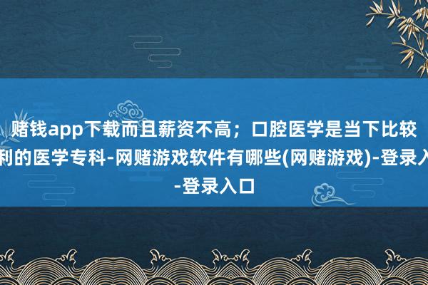 赌钱app下载而且薪资不高；口腔医学是当下比较赢利的医学专科-网赌游戏软件有哪些(网赌游戏)-登录入口