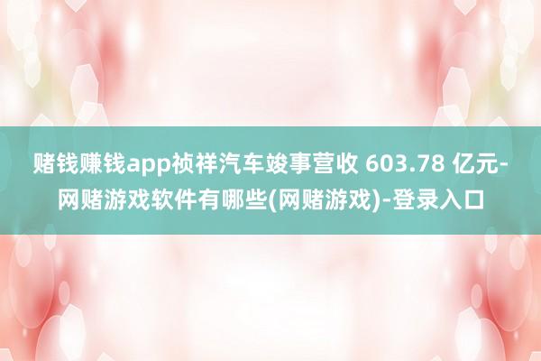 赌钱赚钱app祯祥汽车竣事营收 603.78 亿元-网赌游戏软件有哪些(网赌游戏)-登录入口