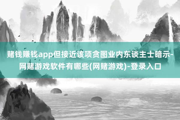 赌钱赚钱app但接近该项贪图业内东谈主士暗示-网赌游戏软件有哪些(网赌游戏)-登录入口