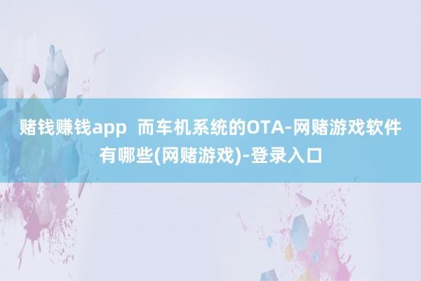 赌钱赚钱app  而车机系统的OTA-网赌游戏软件有哪些(网赌游戏)-登录入口