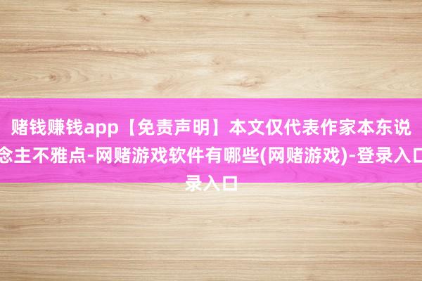 赌钱赚钱app【免责声明】本文仅代表作家本东说念主不雅点-网赌游戏软件有哪些(网赌游戏)-登录入口