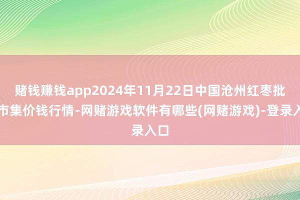 赌钱赚钱app2024年11月22日中国沧州红枣批发市集价钱行情-网赌游戏软件有哪些(网赌游戏)-登录入口