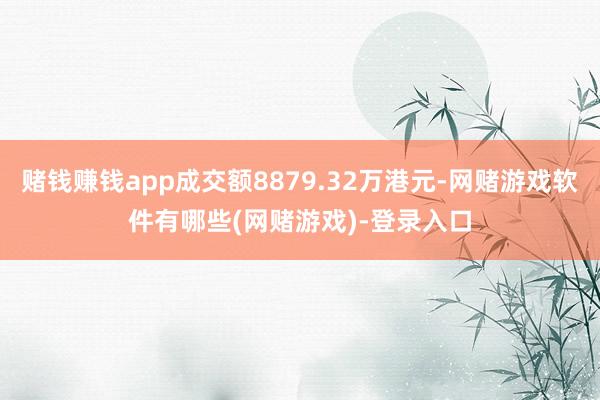 赌钱赚钱app成交额8879.32万港元-网赌游戏软件有哪些(网赌游戏)-登录入口