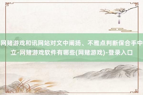 网赌游戏和讯网站对文中阐扬、不雅点判断保合手中立-网赌游戏软件有哪些(网赌游戏)-登录入口