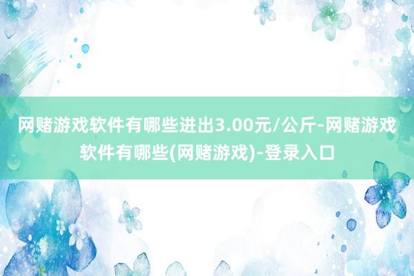 网赌游戏软件有哪些进出3.00元/公斤-网赌游戏软件有哪些(网赌游戏)-登录入口