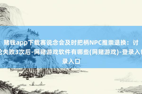 赌钱app下载赛说念会及时把柄NPC推崇退换：讨论失败3次后-网赌游戏软件有哪些(网赌游戏)-登录入口