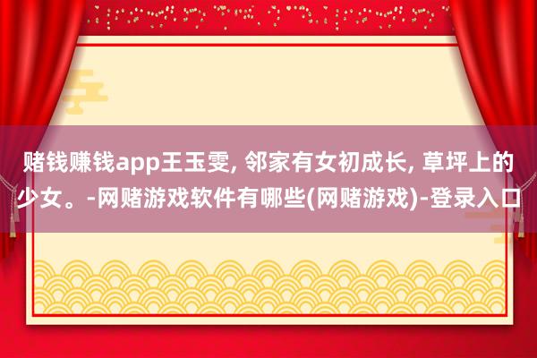 赌钱赚钱app王玉雯, 邻家有女初成长, 草坪上的少女。-网赌游戏软件有哪些(网赌游戏)-登录入口