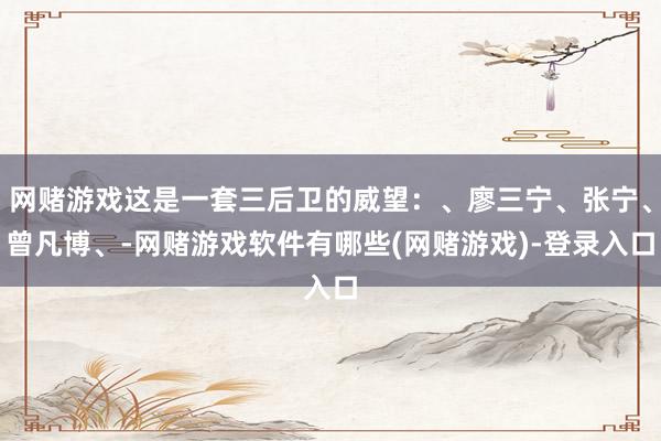网赌游戏这是一套三后卫的威望：、廖三宁、张宁、曾凡博、-网赌游戏软件有哪些(网赌游戏)-登录入口