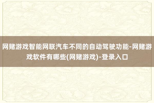 网赌游戏智能网联汽车不同的自动驾驶功能-网赌游戏软件有哪些(网赌游戏)-登录入口
