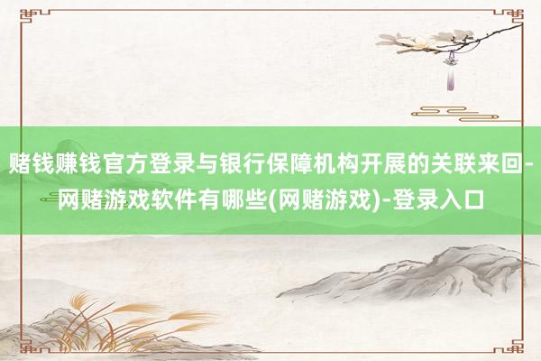赌钱赚钱官方登录与银行保障机构开展的关联来回-网赌游戏软件有哪些(网赌游戏)-登录入口