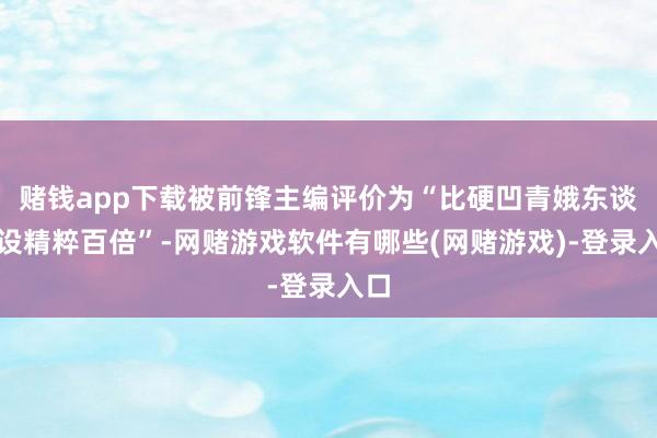 赌钱app下载被前锋主编评价为“比硬凹青娥东谈主设精粹百倍”-网赌游戏软件有哪些(网赌游戏)-登录入口