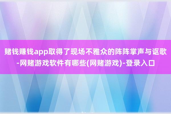 赌钱赚钱app取得了现场不雅众的阵阵掌声与讴歌-网赌游戏软件有哪些(网赌游戏)-登录入口
