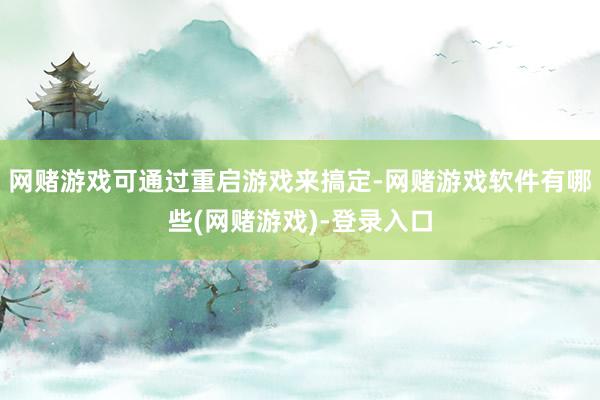 网赌游戏可通过重启游戏来搞定-网赌游戏软件有哪些(网赌游戏)-登录入口