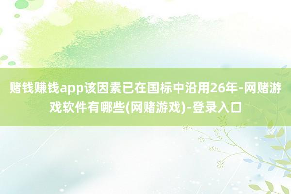 赌钱赚钱app该因素已在国标中沿用26年-网赌游戏软件有哪些(网赌游戏)-登录入口