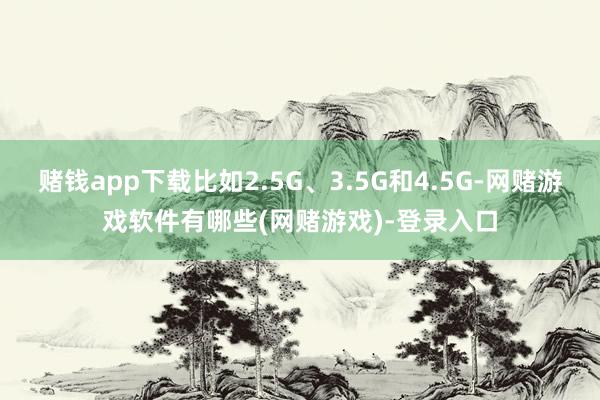 赌钱app下载比如2.5G、3.5G和4.5G-网赌游戏软件有哪些(网赌游戏)-登录入口