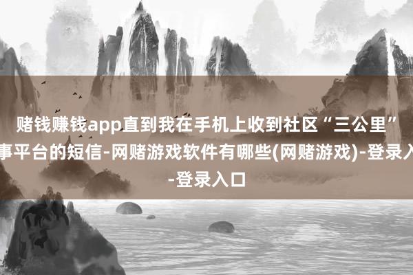 赌钱赚钱app直到我在手机上收到社区“三公里”处事平台的短信-网赌游戏软件有哪些(网赌游戏)-登录入口