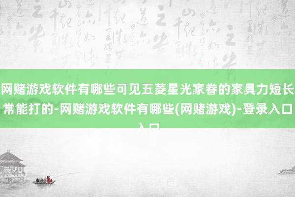 网赌游戏软件有哪些可见五菱星光家眷的家具力短长常能打的-网赌游戏软件有哪些(网赌游戏)-登录入口