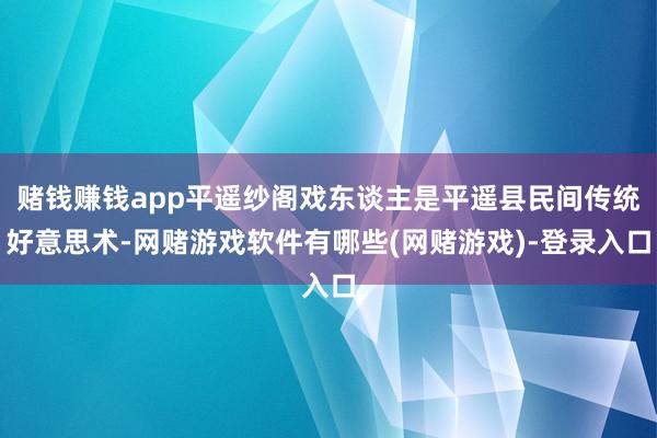 赌钱赚钱app平遥纱阁戏东谈主是平遥县民间传统好意思术-网赌游戏软件有哪些(网赌游戏)-登录入口