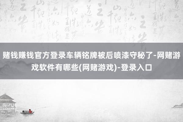 赌钱赚钱官方登录车辆铭牌被后喷漆守秘了-网赌游戏软件有哪些(网赌游戏)-登录入口