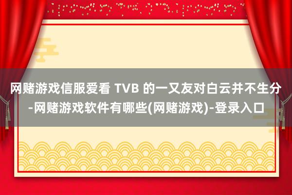 网赌游戏信服爱看 TVB 的一又友对白云并不生分-网赌游戏软件有哪些(网赌游戏)-登录入口