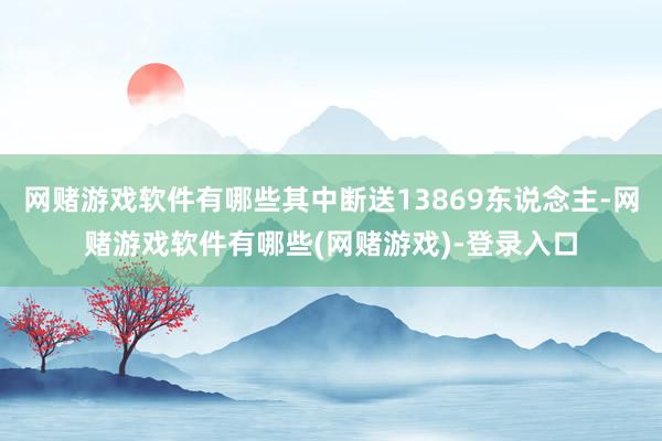 网赌游戏软件有哪些其中断送13869东说念主-网赌游戏软件有哪些(网赌游戏)-登录入口