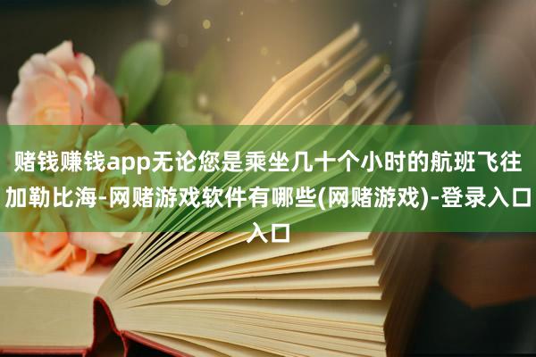 赌钱赚钱app无论您是乘坐几十个小时的航班飞往加勒比海-网赌游戏软件有哪些(网赌游戏)-登录入口
