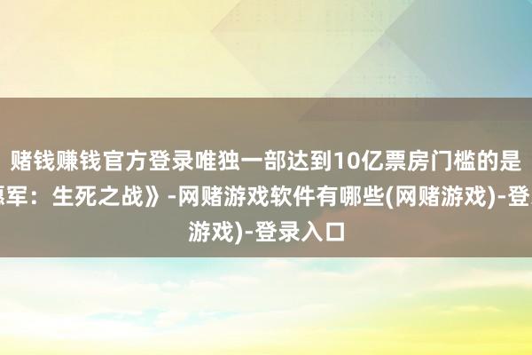 赌钱赚钱官方登录唯独一部达到10亿票房门槛的是《志愿军：生死之战》-网赌游戏软件有哪些(网赌游戏)-登录入口