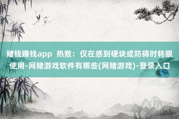 赌钱赚钱app  热敷：仅在感到硬块或防碍时转眼使用-网赌游戏软件有哪些(网赌游戏)-登录入口